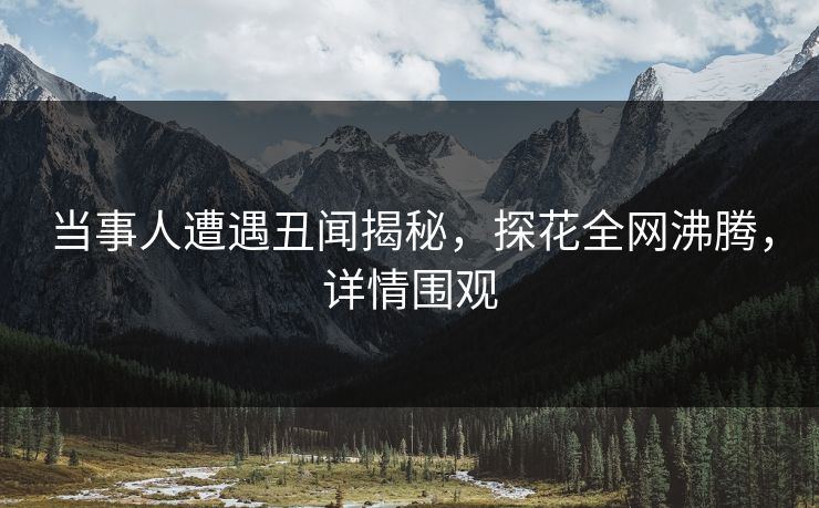 当事人遭遇丑闻揭秘，探花全网沸腾，详情围观