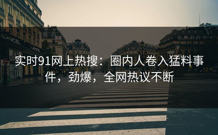 实时91网上热搜：圈内人卷入猛料事件，劲爆，全网热议不断