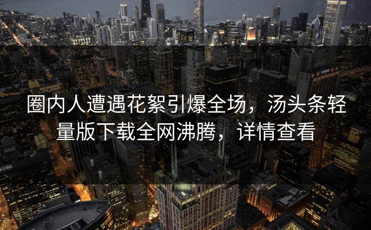 圈内人遭遇花絮引爆全场，汤头条轻量版下载全网沸腾，详情查看