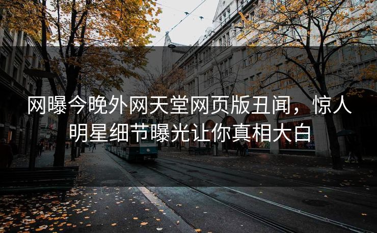 网曝今晚外网天堂网页版丑闻，惊人明星细节曝光让你真相大白