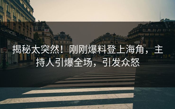 揭秘太突然！刚刚爆料登上海角，主持人引爆全场，引发众怒