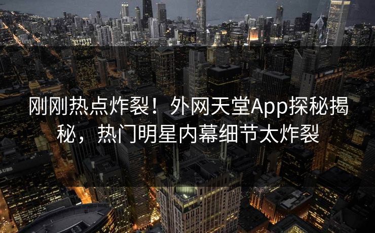 刚刚热点炸裂！外网天堂App探秘揭秘，热门明星内幕细节太炸裂