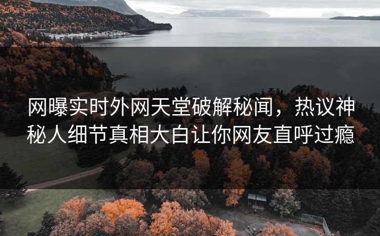 网曝实时外网天堂破解秘闻，热议神秘人细节真相大白让你网友直呼过瘾