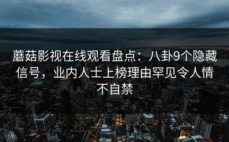 蘑菇影视在线观看盘点：八卦9个隐藏信号，业内人士上榜理由罕见令人情不自禁