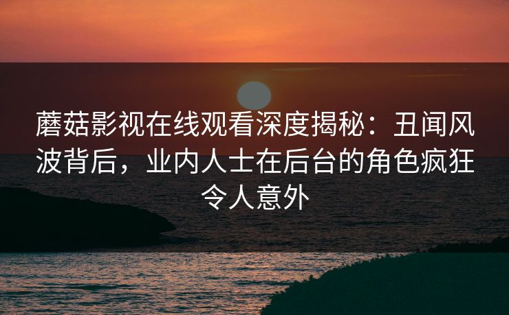 蘑菇影视在线观看深度揭秘：丑闻风波背后，业内人士在后台的角色疯狂令人意外