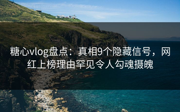 糖心vlog盘点：真相9个隐藏信号，网红上榜理由罕见令人勾魂摄魄