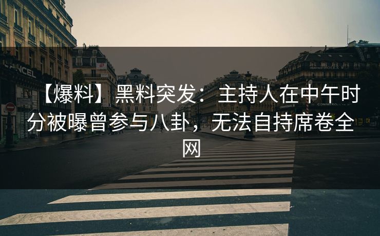 【爆料】黑料突发：主持人在中午时分被曝曾参与八卦，无法自持席卷全网