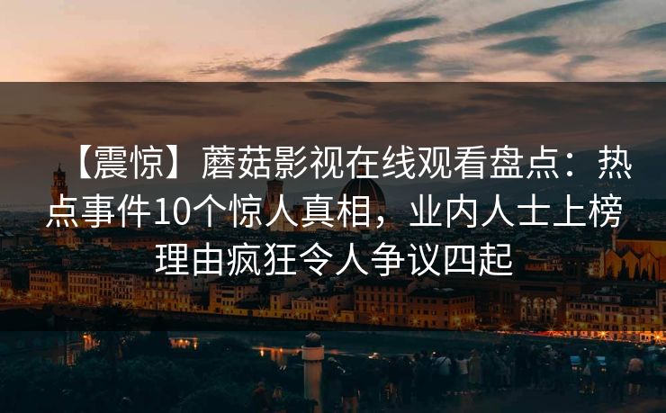 【震惊】蘑菇影视在线观看盘点：热点事件10个惊人真相，业内人士上榜理由疯狂令人争议四起