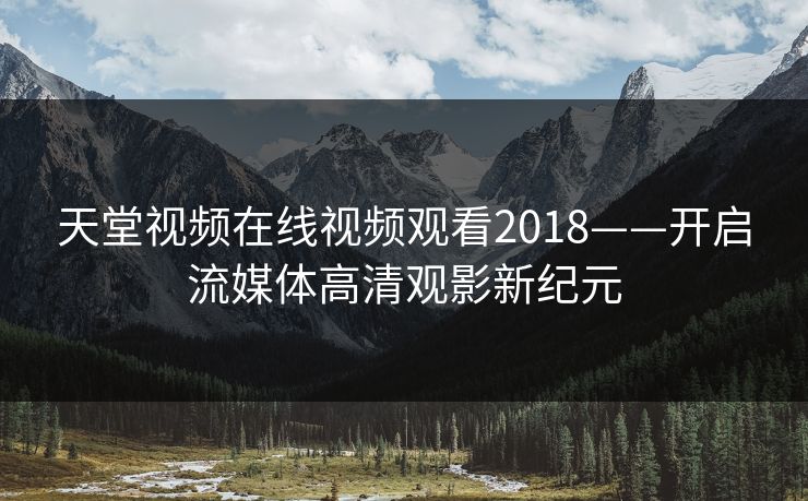 天堂视频在线视频观看2018——开启流媒体高清观影新纪元