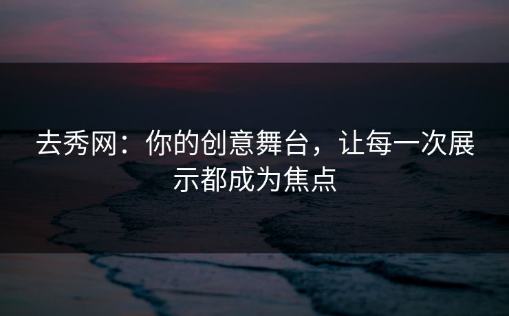 去秀网：你的创意舞台，让每一次展示都成为焦点
