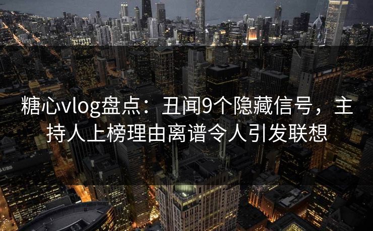 糖心vlog盘点:丑闻9个隐藏信号,主持人上榜理由离谱令人引发联想 糖心vlog盘点:丑闻9个隐藏信号,主持人上榜理由离谱令人引发联想
