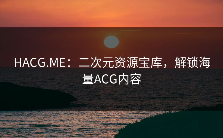 HACG.ME:二次元资源宝库,解锁海量ACG内容 HACG.ME:二次元资源宝库,解锁海量ACG内容
