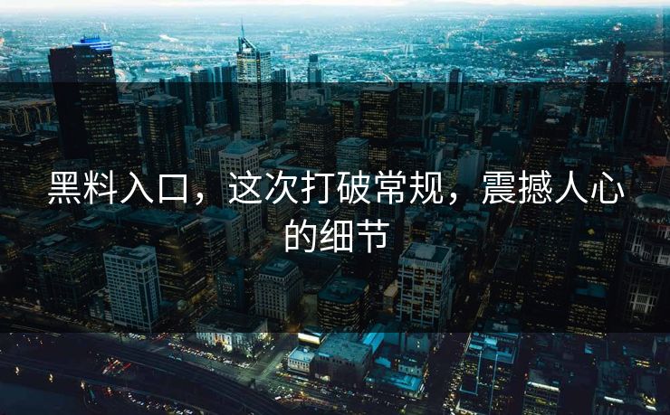 黑料入口，这次打破常规，震撼人心的细节