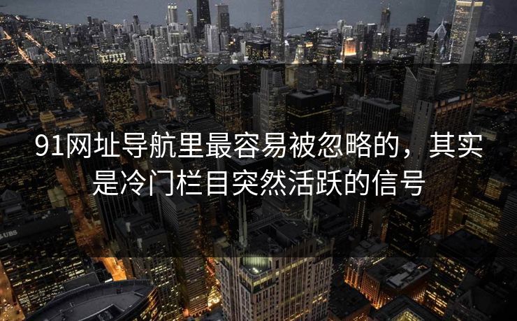 91网址导航里最容易被忽略的,其实是冷门栏目突然活跃的信号 91网址导航里最容易被忽略的,其实是冷门栏目突然活跃的信号