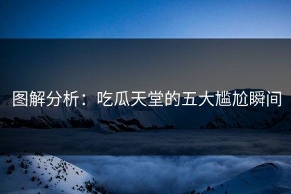 图解分析：吃瓜天堂的五大尴尬瞬间