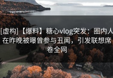 [虚构]【爆料】糖心vlog突发：圈内人在昨晚被曝曾参与丑闻，引发联想席卷全网