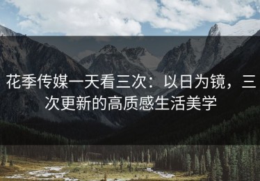 花季传媒一天看三次：以日为镜，三次更新的高质感生活美学