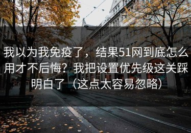我以为我免疫了，结果51网到底怎么用才不后悔？我把设置优先级这关踩明白了（这点太容易忽略）