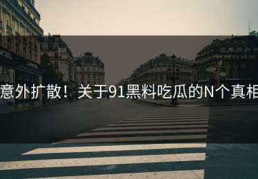意外扩散！关于91黑料吃瓜的N个真相