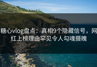 糖心vlog盘点：真相9个隐藏信号，网红上榜理由罕见令人勾魂摄魄