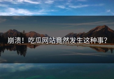 崩溃！吃瓜网站竟然发生这种事？