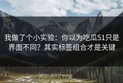 我做了个小实验：你以为吃瓜51只是界面不同？其实标签组合才是关键