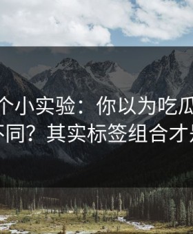 我做了个小实验：你以为吃瓜51只是界面不同？其实标签组合才是关键