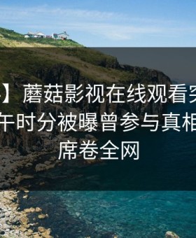 【爆料】蘑菇影视在线观看突发：网红在中午时分被曝曾参与真相，窒息席卷全网