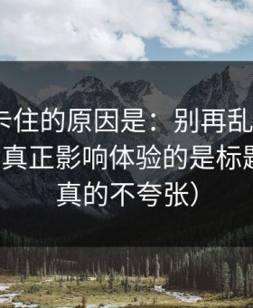 很多人卡住的原因是：别再乱点了，91网页版真正影响体验的是标题语气（真的不夸张）
