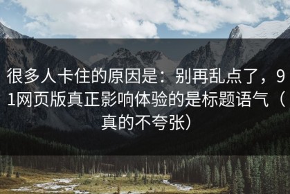 很多人卡住的原因是：别再乱点了，91网页版真正影响体验的是标题语气（真的不夸张）
