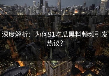 深度解析：为何91吃瓜黑料频频引发热议？