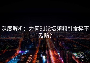 深度解析：为何91论坛频频引发猝不及防？