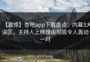 【震惊】杏吧app下载盘点：内幕3大误区，主持人上榜理由彻底令人轰动一时