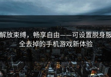 解放束缚，畅享自由——可设置脱身服全去掉的手机游戏新体验
