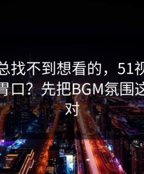 如果你总找不到想看的，51视频网站想更对胃口？先把BGM氛围这一步做对