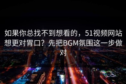 如果你总找不到想看的，51视频网站想更对胃口？先把BGM氛围这一步做对