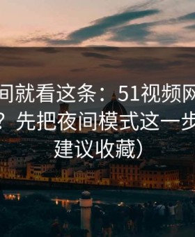 想省时间就看这条：51视频网站想更对胃口？先把夜间模式这一步做对（建议收藏）