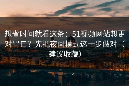 想省时间就看这条：51视频网站想更对胃口？先把夜间模式这一步做对（建议收藏）