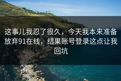 这事儿我忍了很久，今天我本来准备放弃91在线，结果账号登录这点让我回坑