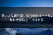 圈内人又爆丑闻！深夜刚刚流出八卦，每日大赛网友：持续刷屏