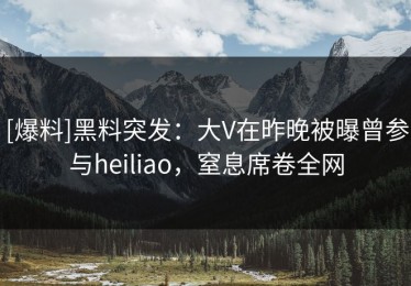 [爆料]黑料突发：大V在昨晚被曝曾参与heiliao，窒息席卷全网