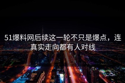 51爆料网后续这一轮不只是爆点，连真实走向都有人对线