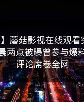 【爆料】蘑菇影视在线观看突发：明星在凌晨两点被曝曾参与爆料，刷爆评论席卷全网