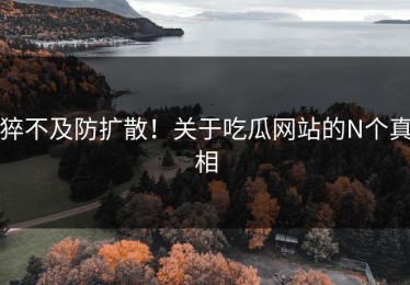 猝不及防扩散！关于吃瓜网站的N个真相