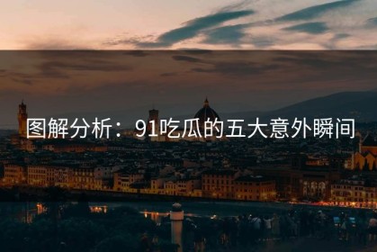 图解分析：91吃瓜的五大意外瞬间
