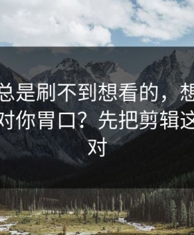 如果你总是刷不到想看的，想让蜜桃影视更对你胃口？先把剪辑这两步做对