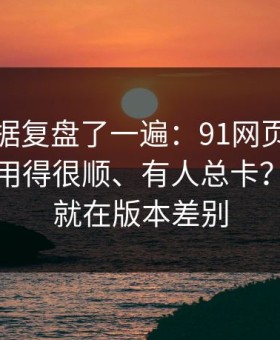我把数据复盘了一遍：91网页版为什么有人用得很顺、有人总卡？分水岭就在版本差别