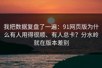 我把数据复盘了一遍：91网页版为什么有人用得很顺、有人总卡？分水岭就在版本差别