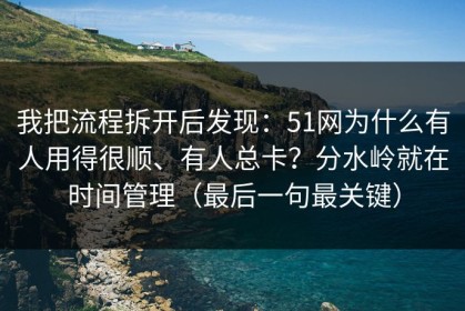 我把流程拆开后发现：51网为什么有人用得很顺、有人总卡？分水岭就在时间管理（最后一句最关键）