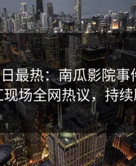 海角今日最热：南瓜影院事件曝光，网红现场全网热议，持续刷屏